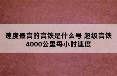 速度最高的高铁是什么号 超级高铁4000公里每小时速度